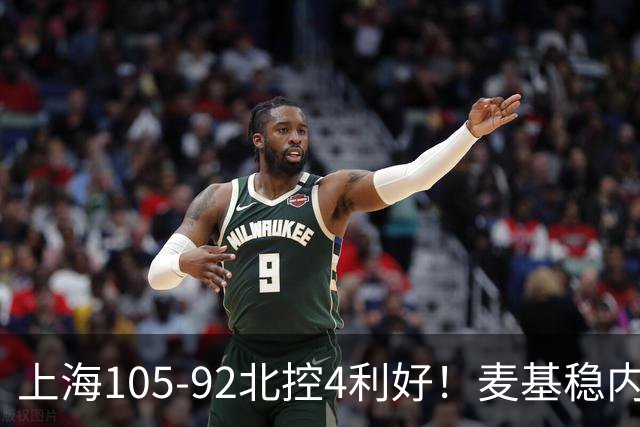 上海105-92北控4利好！麦基稳内线，张镇麟强势防守，李弘权太稳