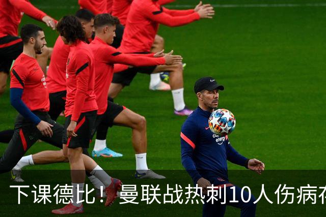 下课德比！曼联战热刺10人伤病存疑，多位教练踢后卫却教不好防守被批评