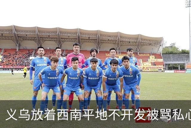 义乌放着西南平地不开发被骂私心重！内行拆穿：不是不想是真不敢