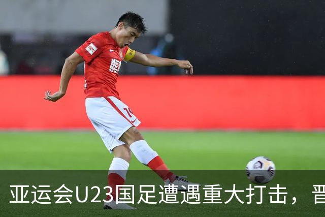 亚运会U23国足遭遇重大打击，晋级四强路途艰难