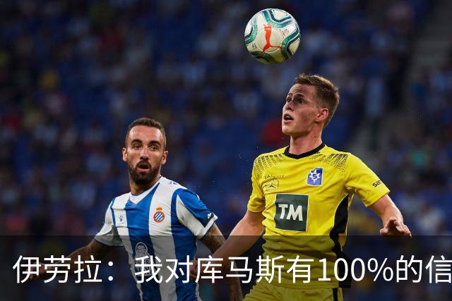 伊劳拉：我对库马斯有100%的信任 索博斯洛伊的腿筋有些紧绷