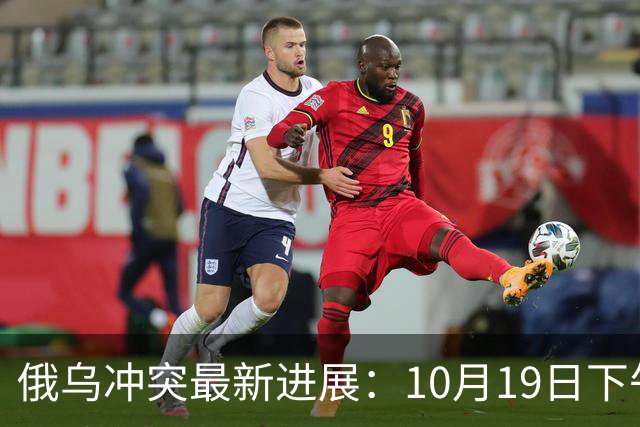 俄乌冲突最新进展：10月19日下午最新消息