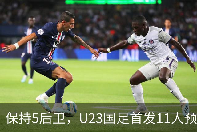 保持5后卫，U23国足首发11人预测 木塔力甫搭档吴曦 毛伟杰替补待命