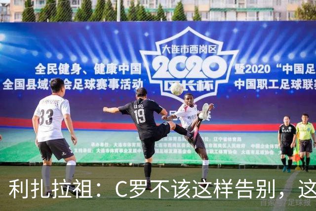 利扎拉祖：C罗不该这样告别，这对葡萄牙形象来说是一场灾难