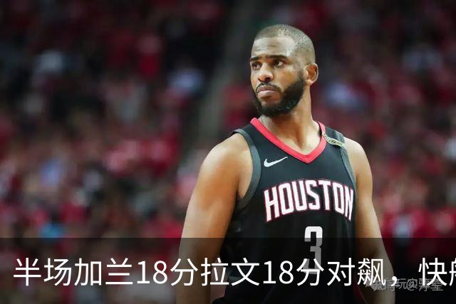 半场加兰18分拉文18分对飙，快船领先国王7分