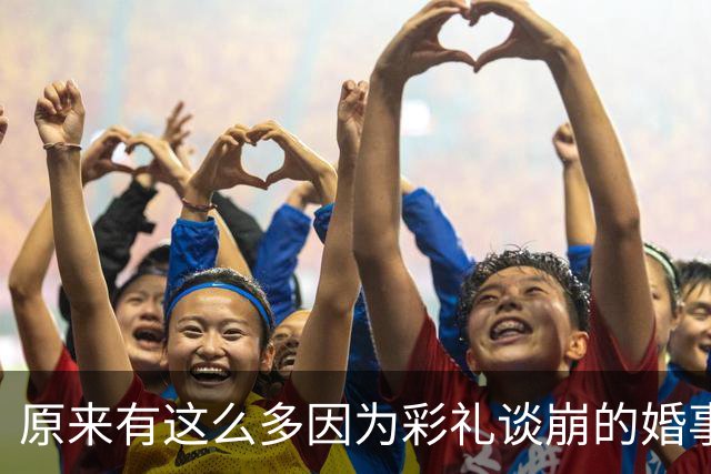 原来有这么多因为彩礼谈崩的婚事！网友：头脑要清醒！