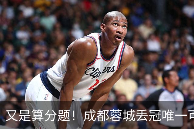 又是算分题！成都蓉城丢冠唯一可能：最后3轮全败，大连英博全胜