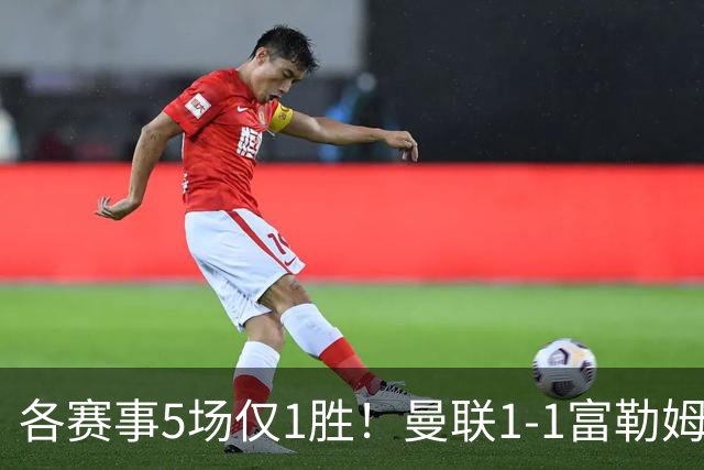 各赛事5场仅1胜！曼联1-1富勒姆 利桑德罗乌龙库尼亚89分钟绝平