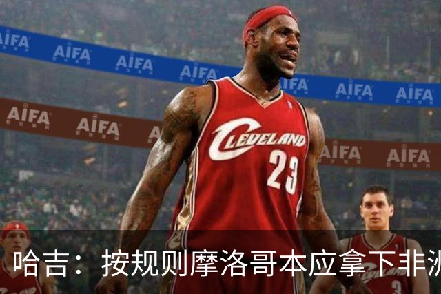 哈吉：按规则摩洛哥本应拿下非洲杯冠军，决赛裁判出现重大失误