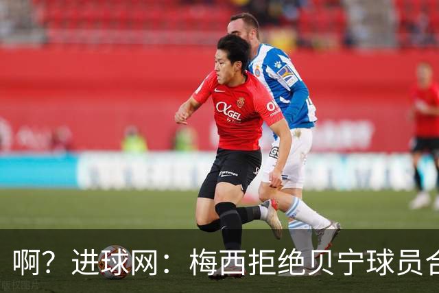 啊？进球网：梅西拒绝贝宁球员合影请求，被部分球迷指责种族主义