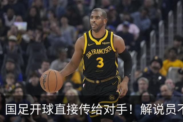 国足开球直接传给对手！解说员不知怎么圆：换战术了 意图不是很清楚