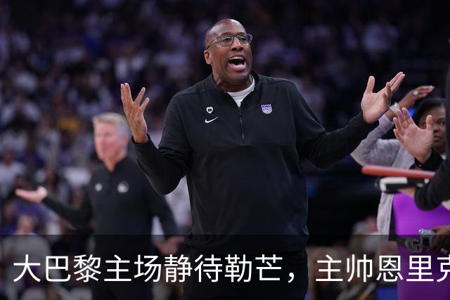 大巴黎主场静待勒芒，主帅恩里克：三分，势在必得