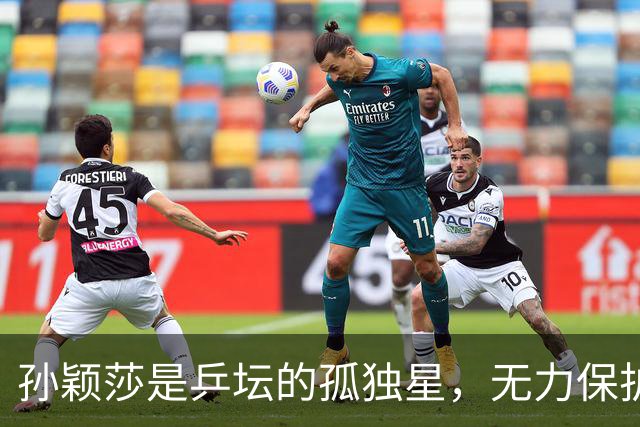 孙颖莎是乒坛的孤独星，无力保护搭档、同门和教练，需要获得理解