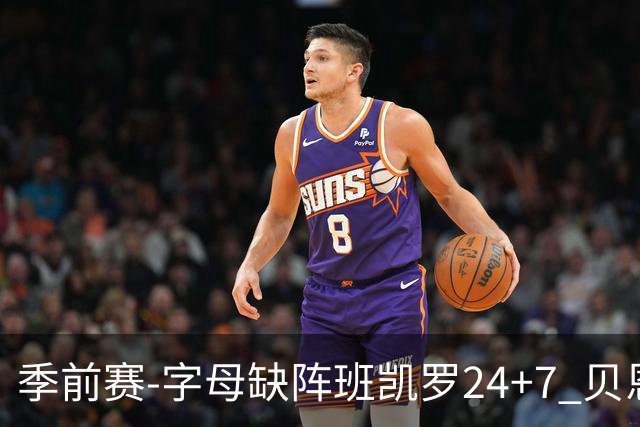 季前赛-字母缺阵班凯罗24+7 贝恩23分魔术扑灭热火