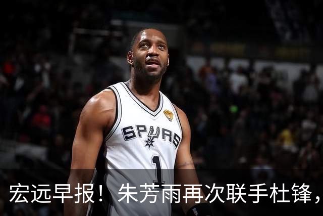 宏远早报！朱芳雨再次联手杜锋，亚帅锁定新大外，徐杰深情发声