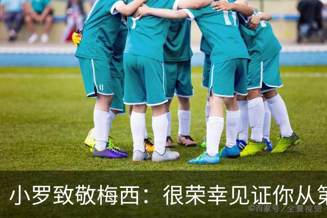 小罗致敬梅西：很荣幸见证你从第一天走到现在，享受生活吧兄弟