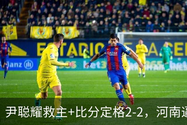尹聪耀救主+比分定格2-2，河南逼平10人深圳新鹏城，连续5轮不败
