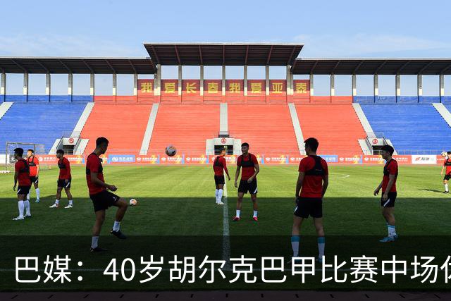 巴媒：40岁胡尔克巴甲比赛中场休息时呕吐，本场梅开二度