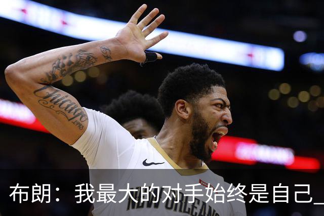 布朗：我最大的对手始终是自己 想蜕变就必须舍弃过去的某些东西