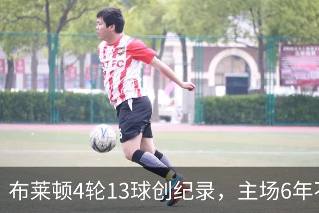 布莱顿4轮13球创纪录，主场6年不胜阿森纳迎考验