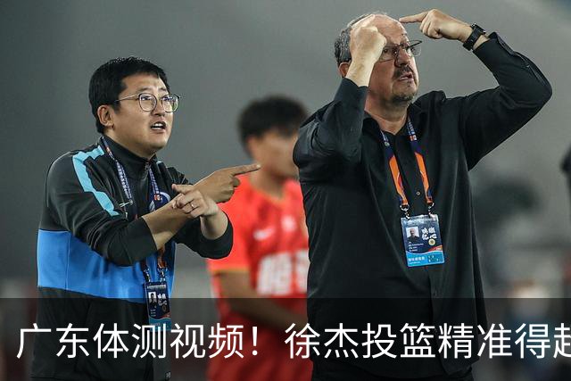 广东体测视频！徐杰投篮精准得超高分，周鹏力竭顺利过体测！