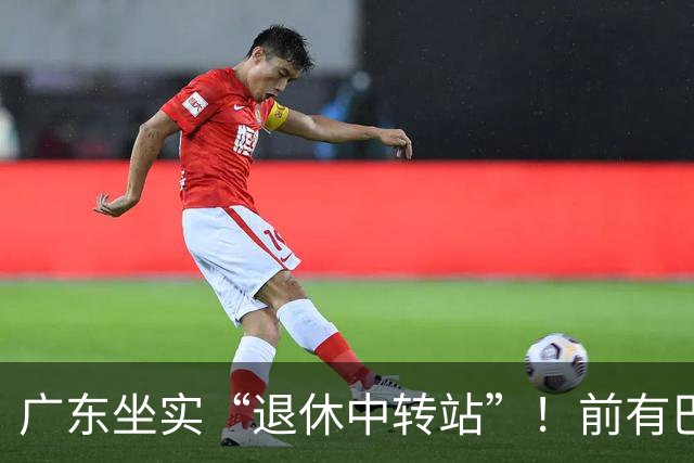 广东坐实“退休中转站”！前有巴顿萨林杰，弗格也要在此结束生涯？