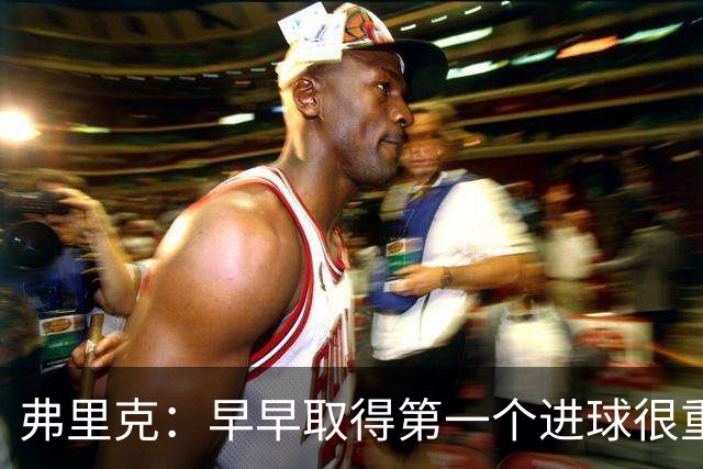 弗里克：早早取得第一个进球很重要；所有人都在为球队而战