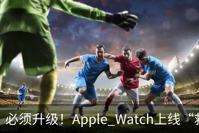 必须升级！Apple Watch上线“救命功能”，不分机型全能用