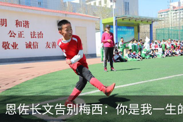恩佐长文告别梅西：你是我一生的偶像，历史最佳是阿根廷人
