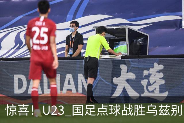 惊喜！U23 国足点球战胜乌兹别克摘铜，谁能想到男足成三大球遮羞布
