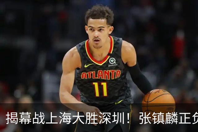 揭幕战上海大胜深圳！张镇麟正负值+28，入选世预赛大名单在即？