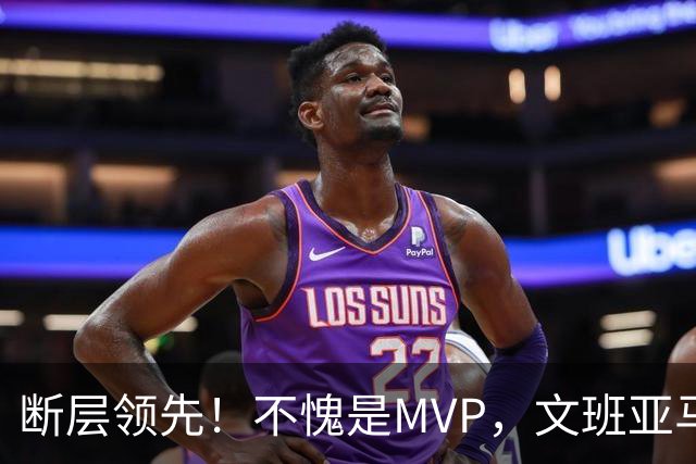 断层领先！不愧是MVP，文班亚马不冤