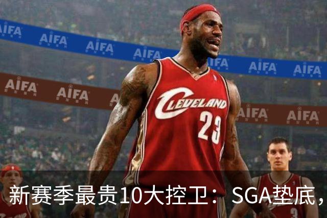 新赛季最贵10大控卫：SGA垫底，东契奇第5，库里6258万独一档