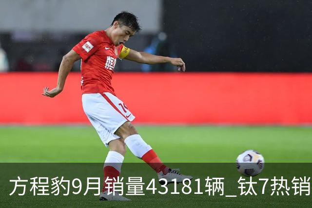 方程豹9月销量43181辆 钛7热销3.2万辆 钛9和鲨鱼皮卡四季度上市