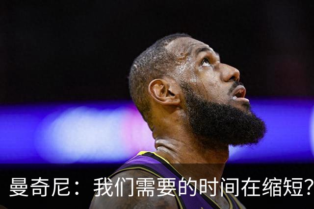 曼奇尼：我们需要的时间在缩短？这正是我们努力想达到的目标