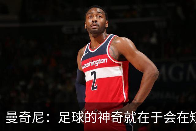 曼奇尼：足球的神奇就在于会在短时间内给你打赢翻身仗的机会