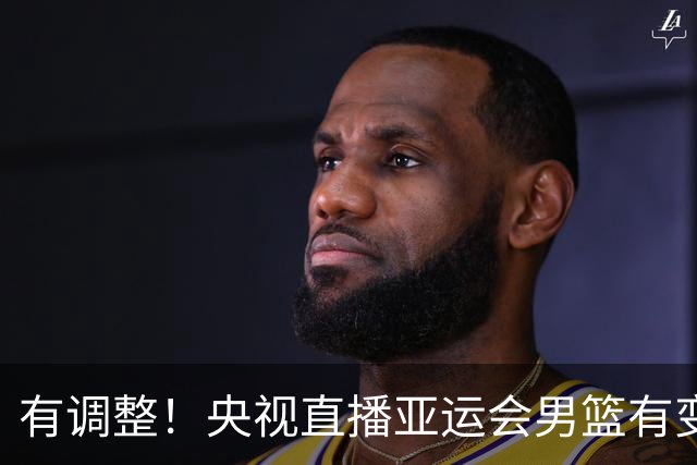 有调整！央视直播亚运会男篮有变，中国VS日本，中国男篮冲击决赛