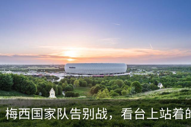 梅西国家队告别战，看台上站着的是谁
