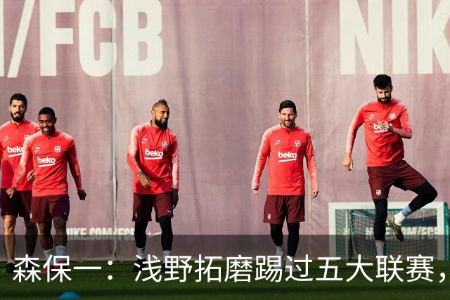 森保一：浅野拓磨踢过五大联赛，望他助J联赛更接近世界水平