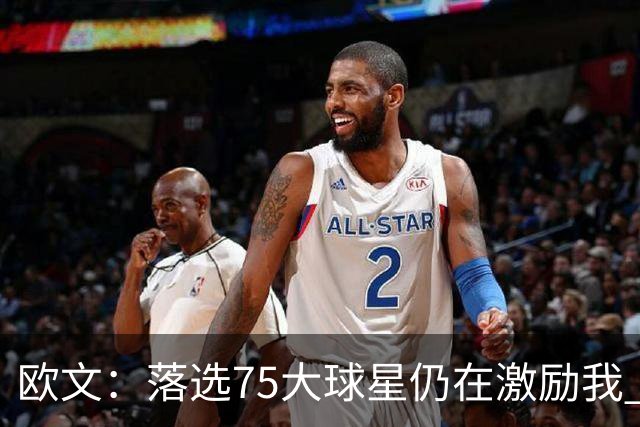 欧文：落选75大球星仍在激励我 曾主动要求基德让我打近40分钟
