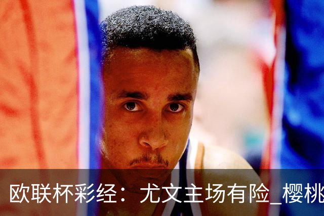 欧联杯彩经：尤文主场有险 樱桃军团击败米兰