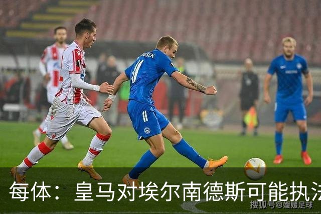 每体：皇马对埃尔南德斯可能执法国家德比不满，但消息已被否认