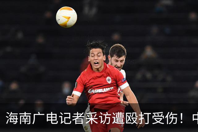 海南广电记者采访遭殴打受伤！中国记协呼吁依法追责，海南记协删除原文