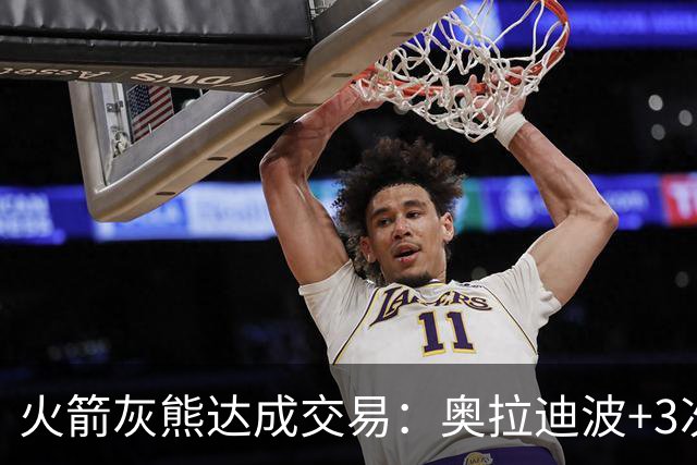 火箭灰熊达成交易：奥拉迪波+3次轮换回亚当斯