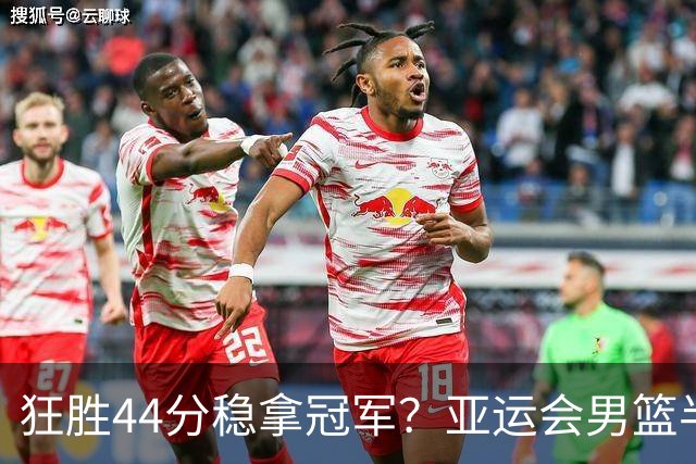 狂胜44分稳拿冠军？亚运会男篮半决赛对阵今日出炉，这四队将晋级