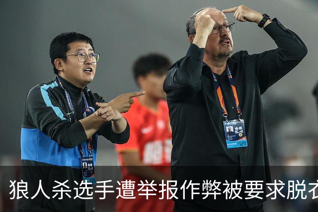 狼人杀选手遭举报作弊被要求脱衣检查，赛事组委会道歉 当事选手回忆：工作人员坚持要求全裸检查