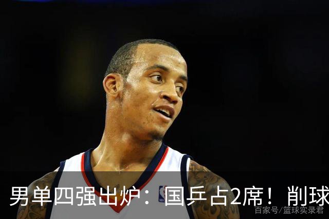 男单四强出炉：国乒占2席！削球小将横扫法国新星，日本全军覆没