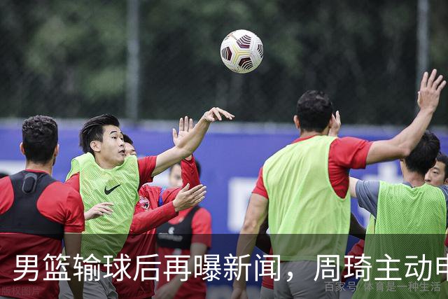 男篮输球后再曝新闻，周琦主动申请参加亚运被拒，徐杰主动请战也落选