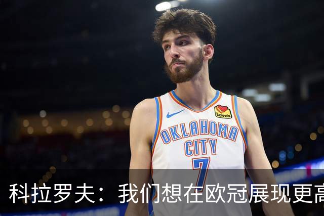 科拉罗夫：我们想在欧冠展现更高强度，我们很清楚自己的实力