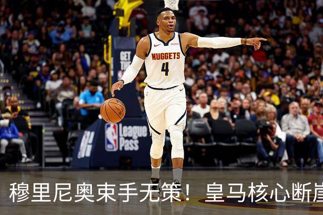 穆里尼奥束手无策！皇马核心断崖崩盘！连伯纳乌传奇都救不了